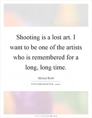 Shooting is a lost art. I want to be one of the artists who is remembered for a long, long time Picture Quote #1