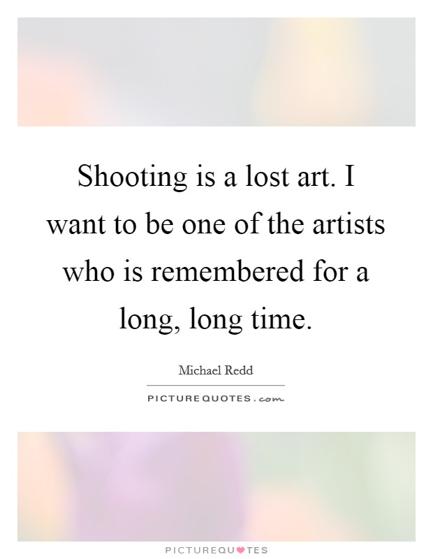 Shooting is a lost art. I want to be one of the artists who is remembered for a long, long time. Picture Quote #1