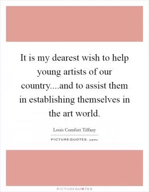 It is my dearest wish to help young artists of our country....and to assist them in establishing themselves in the art world Picture Quote #1