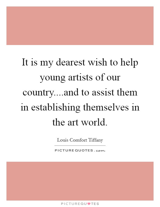 It is my dearest wish to help young artists of our country....and to assist them in establishing themselves in the art world. Picture Quote #1