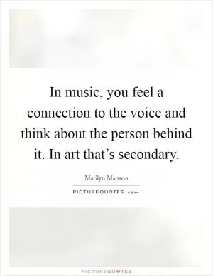 In music, you feel a connection to the voice and think about the person behind it. In art that’s secondary Picture Quote #1