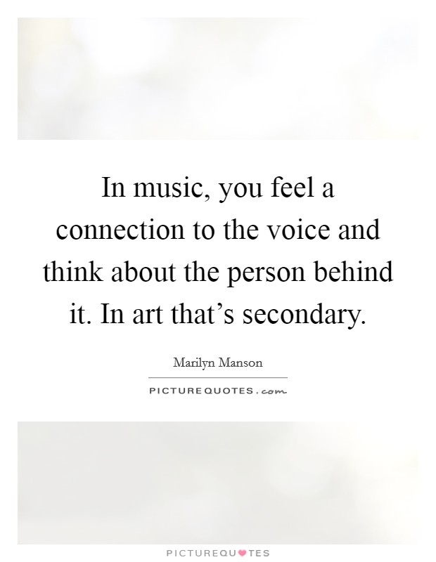 In music, you feel a connection to the voice and think about the person behind it. In art that's secondary. Picture Quote #1