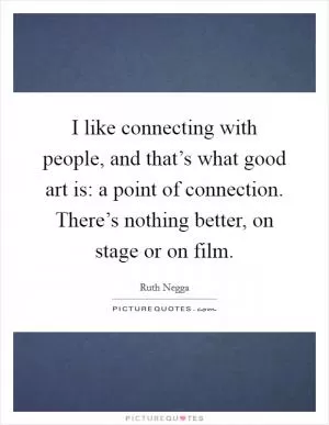 I like connecting with people, and that’s what good art is: a point of connection. There’s nothing better, on stage or on film Picture Quote #1