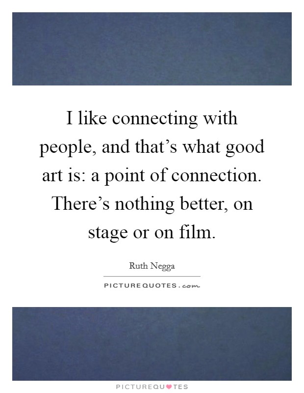 I like connecting with people, and that's what good art is: a point of connection. There's nothing better, on stage or on film. Picture Quote #1