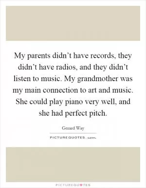 My parents didn’t have records, they didn’t have radios, and they didn’t listen to music. My grandmother was my main connection to art and music. She could play piano very well, and she had perfect pitch Picture Quote #1