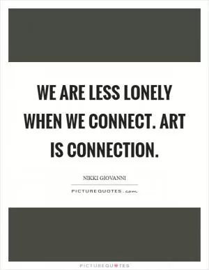 We are less lonely when we connect. Art is connection Picture Quote #1