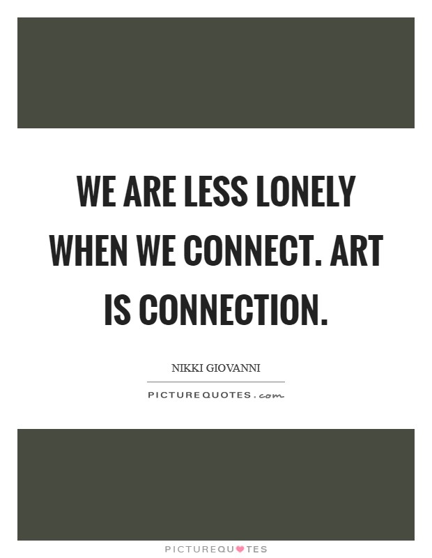 We are less lonely when we connect. Art is connection. Picture Quote #1