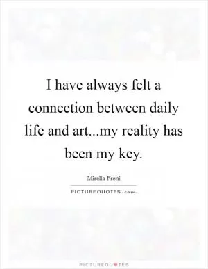 I have always felt a connection between daily life and art...my reality has been my key Picture Quote #1