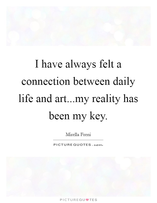 I have always felt a connection between daily life and art...my reality has been my key. Picture Quote #1