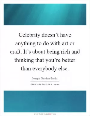 Celebrity doesn’t have anything to do with art or craft. It’s about being rich and thinking that you’re better than everybody else Picture Quote #1