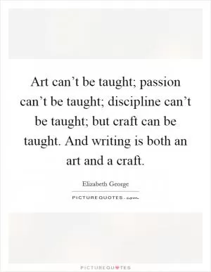 Art can’t be taught; passion can’t be taught; discipline can’t be taught; but craft can be taught. And writing is both an art and a craft Picture Quote #1