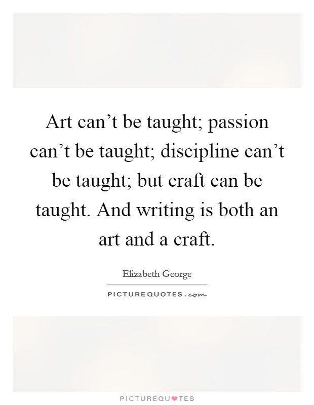 Art can't be taught; passion can't be taught; discipline can't be taught; but craft can be taught. And writing is both an art and a craft. Picture Quote #1