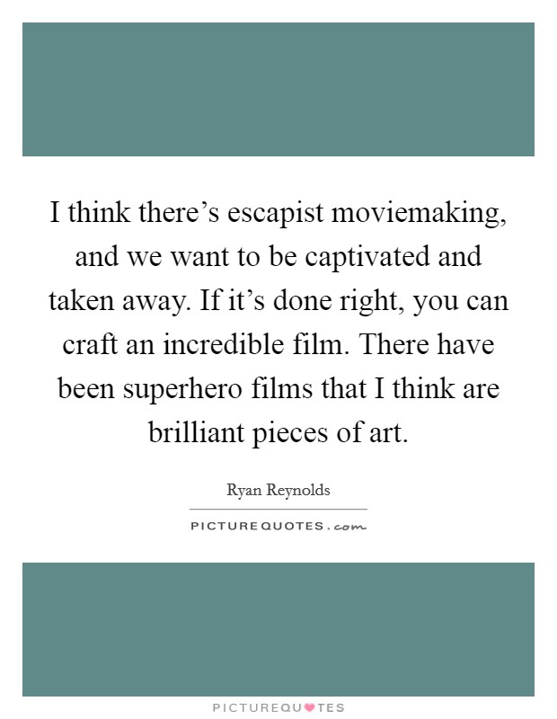 I think there's escapist moviemaking, and we want to be captivated and taken away. If it's done right, you can craft an incredible film. There have been superhero films that I think are brilliant pieces of art. Picture Quote #1