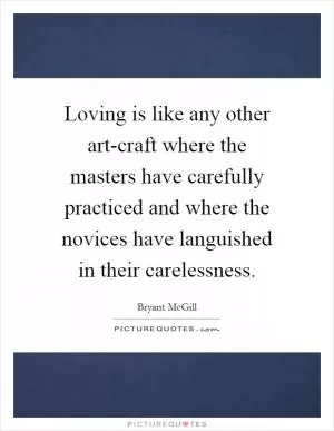 Loving is like any other art-craft where the masters have carefully practiced and where the novices have languished in their carelessness Picture Quote #1