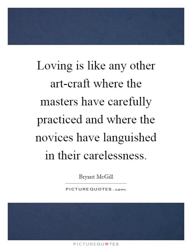 Loving is like any other art-craft where the masters have carefully practiced and where the novices have languished in their carelessness. Picture Quote #1