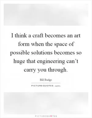 I think a craft becomes an art form when the space of possible solutions becomes so huge that engineering can’t carry you through Picture Quote #1