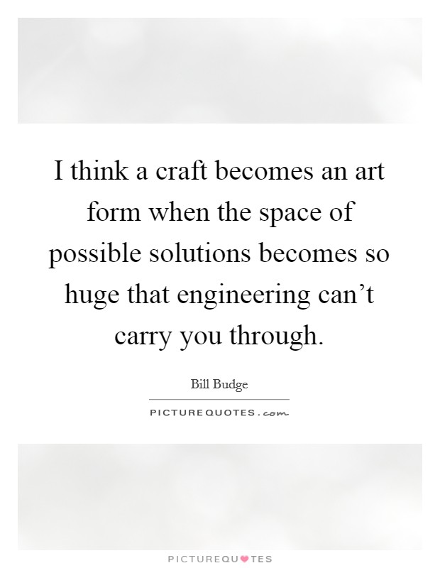 I think a craft becomes an art form when the space of possible solutions becomes so huge that engineering can't carry you through. Picture Quote #1