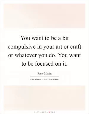 You want to be a bit compulsive in your art or craft or whatever you do. You want to be focused on it Picture Quote #1