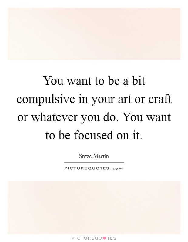 You want to be a bit compulsive in your art or craft or whatever you do. You want to be focused on it. Picture Quote #1