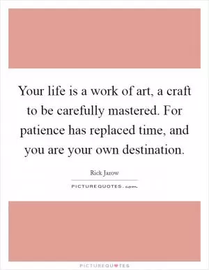 Your life is a work of art, a craft to be carefully mastered. For patience has replaced time, and you are your own destination Picture Quote #1