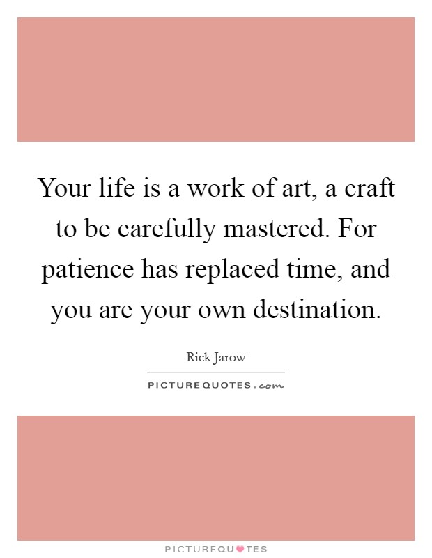 Your life is a work of art, a craft to be carefully mastered. For patience has replaced time, and you are your own destination. Picture Quote #1