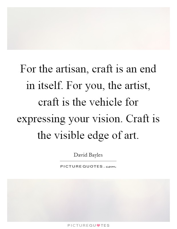 For the artisan, craft is an end in itself. For you, the artist, craft is the vehicle for expressing your vision. Craft is the visible edge of art. Picture Quote #1