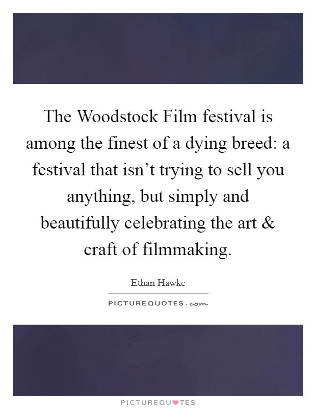 The Woodstock Film festival is among the finest of a dying breed: a festival that isn't trying to sell you anything, but simply and beautifully celebrating the art and craft of filmmaking. Picture Quote #1