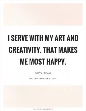 I serve with my art and creativity. That makes me most happy Picture Quote #1