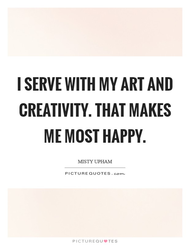 I serve with my art and creativity. That makes me most happy. Picture Quote #1