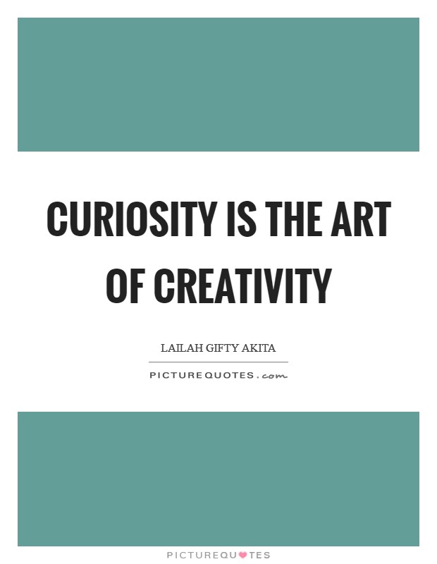 Curiosity is the art of creativity Picture Quote #1