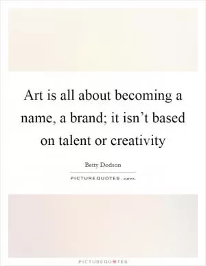 Art is all about becoming a name, a brand; it isn’t based on talent or creativity Picture Quote #1