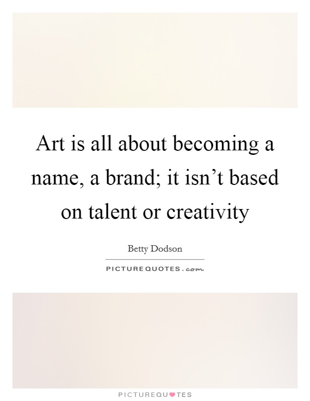 Art is all about becoming a name, a brand; it isn't based on talent or creativity Picture Quote #1