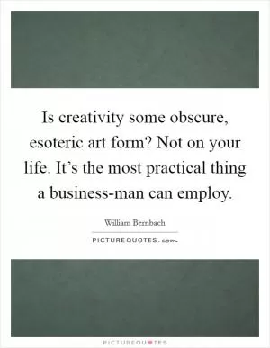 Is creativity some obscure, esoteric art form? Not on your life. It’s the most practical thing a business-man can employ Picture Quote #1