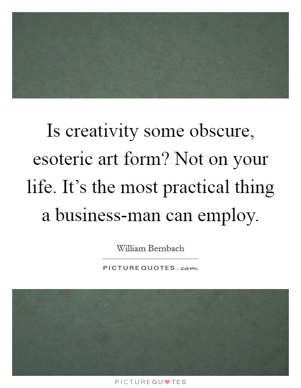 Is creativity some obscure, esoteric art form? Not on your life. It's the most practical thing a business-man can employ. Picture Quote #1