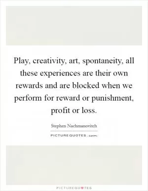 Play, creativity, art, spontaneity, all these experiences are their own rewards and are blocked when we perform for reward or punishment, profit or loss Picture Quote #1