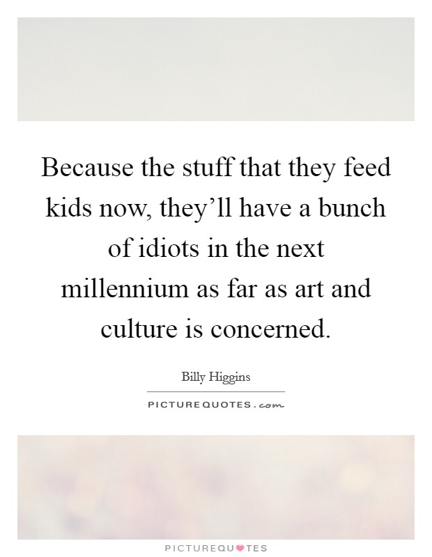 Because the stuff that they feed kids now, they'll have a bunch of idiots in the next millennium as far as art and culture is concerned. Picture Quote #1