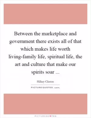 Between the marketplace and government there exists all of that which makes life worth living-family life, spiritual life, the art and culture that make our spirits soar  Picture Quote #1