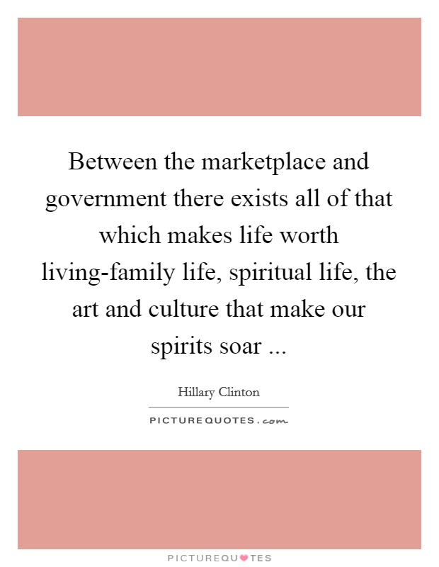 Between the marketplace and government there exists all of that which makes life worth living-family life, spiritual life, the art and culture that make our spirits soar ... Picture Quote #1