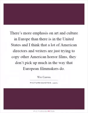 There’s more emphasis on art and culture in Europe than there is in the United States and I think that a lot of American directors and writers are just trying to copy other American horror films, they don’t pick up much in the way that European filmmakers do Picture Quote #1