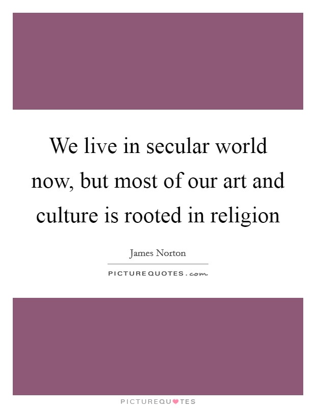 We live in secular world now, but most of our art and culture is rooted in religion Picture Quote #1