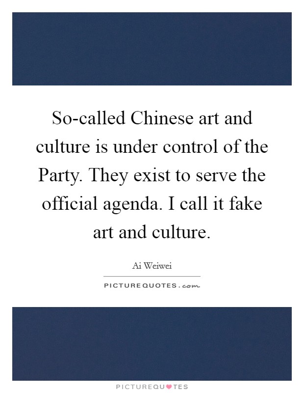 So-called Chinese art and culture is under control of the Party. They exist to serve the official agenda. I call it fake art and culture. Picture Quote #1