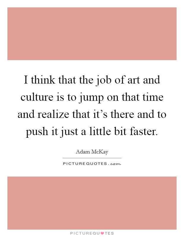 I think that the job of art and culture is to jump on that time and realize that it's there and to push it just a little bit faster. Picture Quote #1
