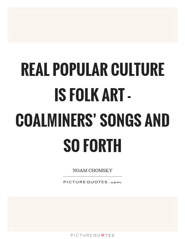 Real popular culture is folk art - coalminers’ songs and so forth Picture Quote #1
