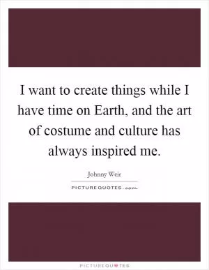 I want to create things while I have time on Earth, and the art of costume and culture has always inspired me Picture Quote #1