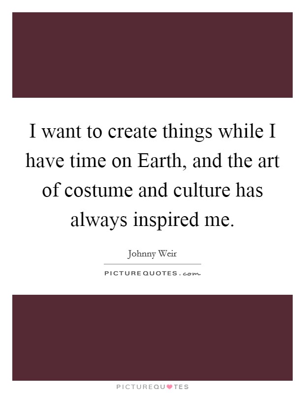 I want to create things while I have time on Earth, and the art of costume and culture has always inspired me. Picture Quote #1