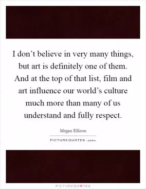 I don’t believe in very many things, but art is definitely one of them. And at the top of that list, film and art influence our world’s culture much more than many of us understand and fully respect Picture Quote #1