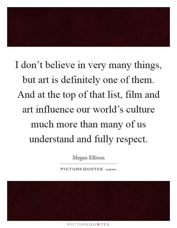 I don't believe in very many things, but art is definitely one of them. And at the top of that list, film and art influence our world's culture much more than many of us understand and fully respect. Picture Quote #1