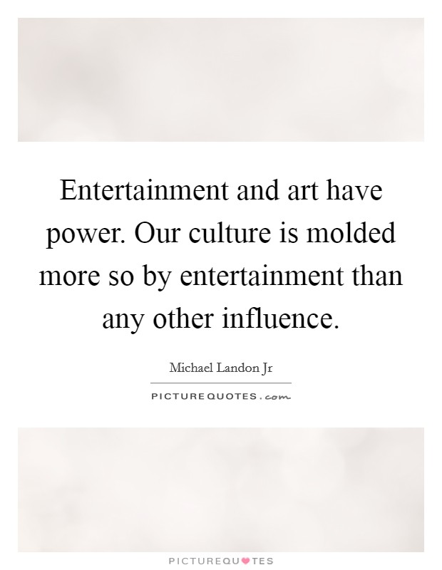Entertainment and art have power. Our culture is molded more so by entertainment than any other influence. Picture Quote #1