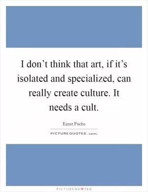 I don’t think that art, if it’s isolated and specialized, can really create culture. It needs a cult Picture Quote #1