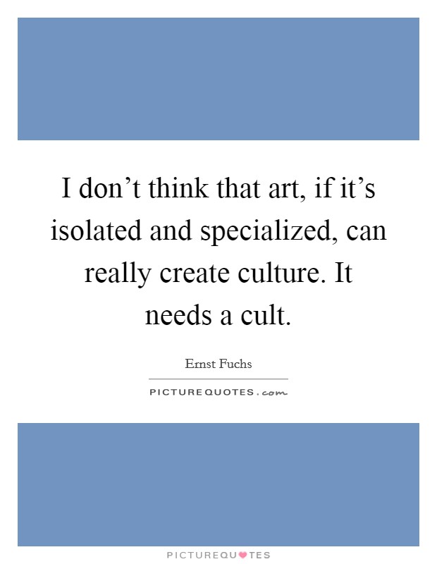 I don't think that art, if it's isolated and specialized, can really create culture. It needs a cult. Picture Quote #1